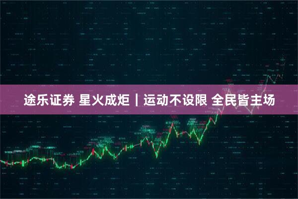 途乐证券 星火成炬｜运动不设限 全民皆主场