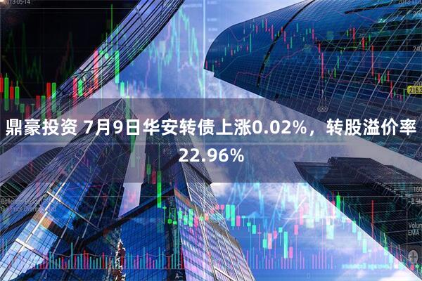 鼎豪投资 7月9日华安转债上涨0.02%，转股溢价率22.96%
