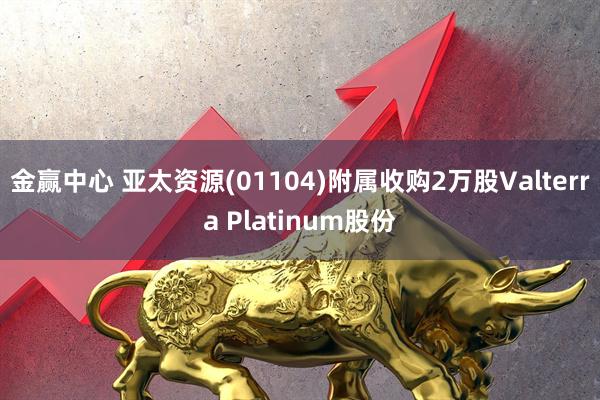金赢中心 亚太资源(01104)附属收购2万股Valterra Platinum股份