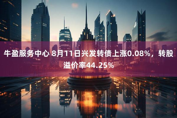牛盈服务中心 8月11日兴发转债上涨0.08%，转股溢价率44.25%