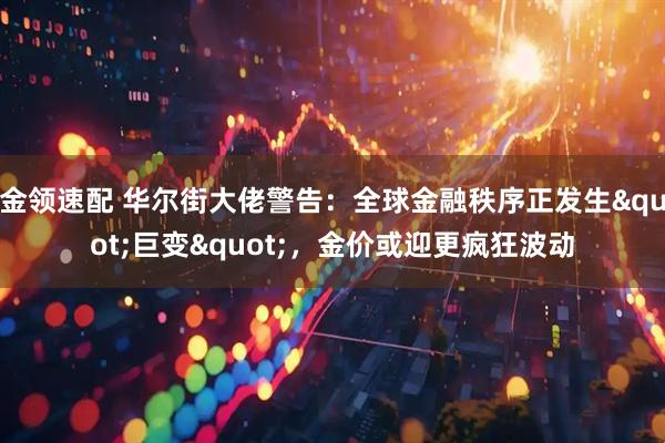 金领速配 华尔街大佬警告：全球金融秩序正发生"巨变"，金价或迎更疯狂波动