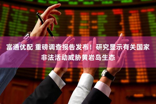富通优配 重磅调查报告发布！研究显示有关国家非法活动威胁黄岩岛生态