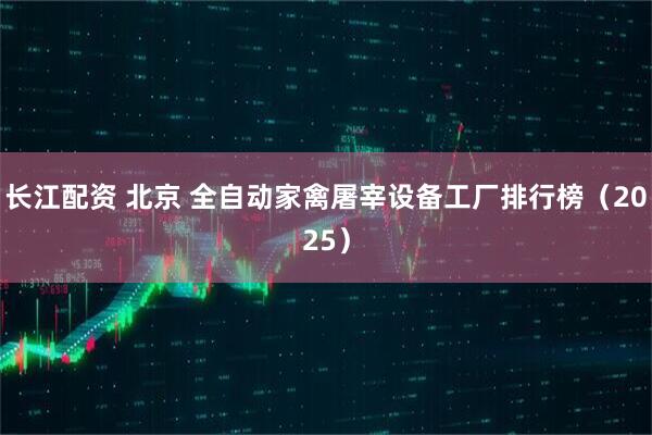 长江配资 北京 全自动家禽屠宰设备工厂排行榜（2025）