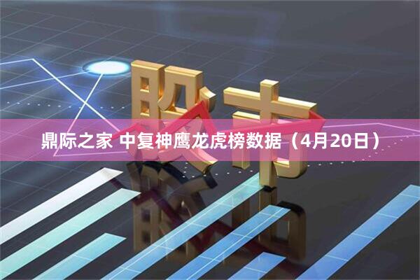 鼎际之家 中复神鹰龙虎榜数据（4月20日）