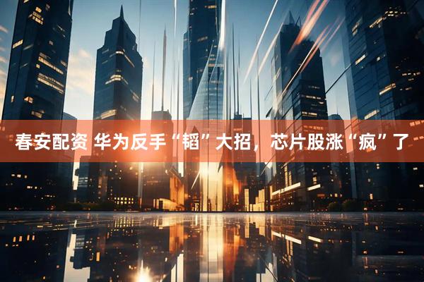 春安配资 华为反手“韬”大招，芯片股涨“疯”了